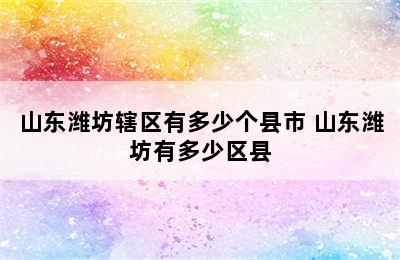 山东潍坊辖区有多少个县市 山东潍坊有多少区县